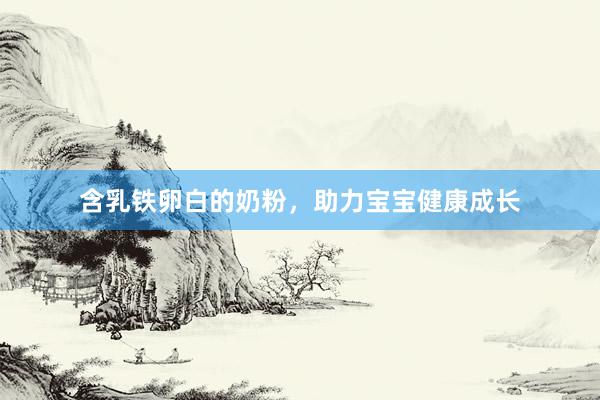 含乳铁卵白的奶粉，助力宝宝健康成长
