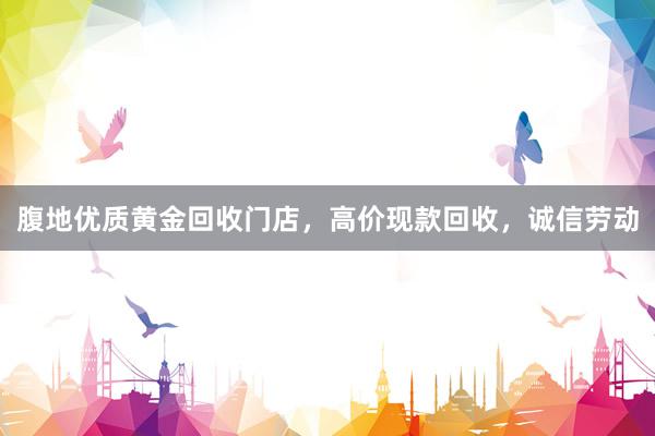 腹地优质黄金回收门店，高价现款回收，诚信劳动