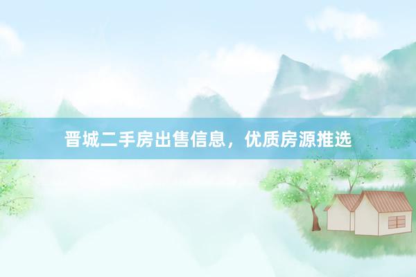 晋城二手房出售信息，优质房源推选