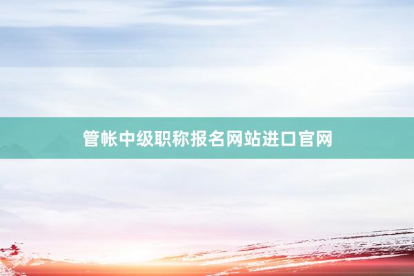 管帐中级职称报名网站进口官网