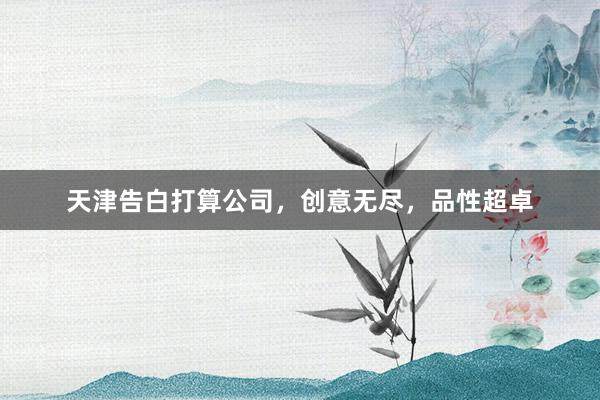 天津告白打算公司，创意无尽，品性超卓