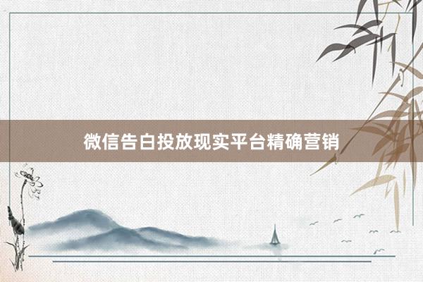 微信告白投放现实平台精确营销