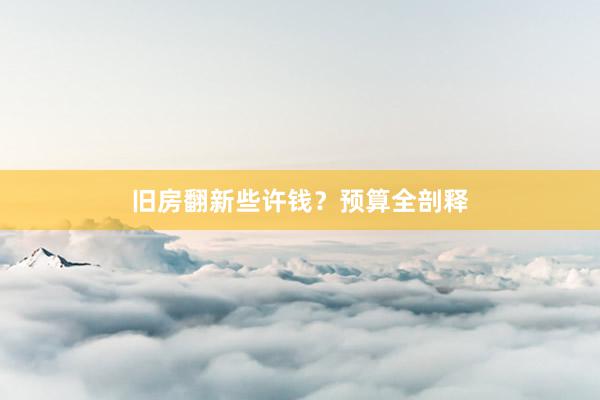 旧房翻新些许钱？预算全剖释