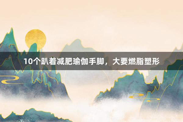 10个趴着减肥瑜伽手脚,大要燃脂塑形